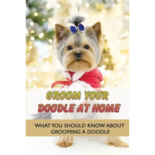 Groom Your Doodle At Home: What You Should Know About Grooming A Doodle: Home Dog Grooming For Your Doodle - Paperback