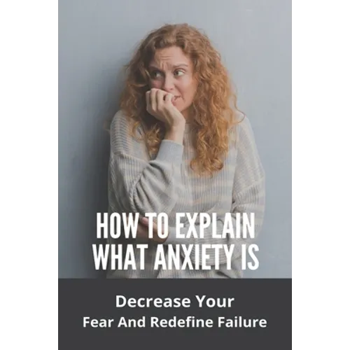 How To Explain What Anxiety Is: Decrease Your Fear And Redefine Failure: Cognitive Anxiety Management Techniques - Paperback