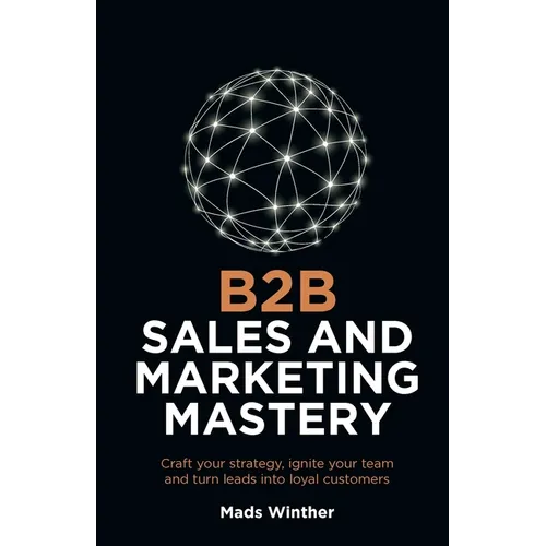 B2B Sales and Marketing Mastery: Craft Your Strategy, Ignite Your Team and Turn Leads Into Loyal Customers - Paperback