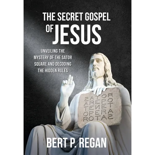 The Secret Gospel of Jesus: Unveiling the Mystery of the Sator Square and Decoding the Hidden Rules - Hardcover