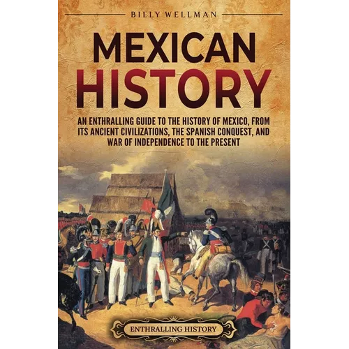 Mexican History: An Enthralling Guide to the History of Mexico, from Its Ancient Civilizations, the Spanish Conquest, and War of Indepe - Paperback