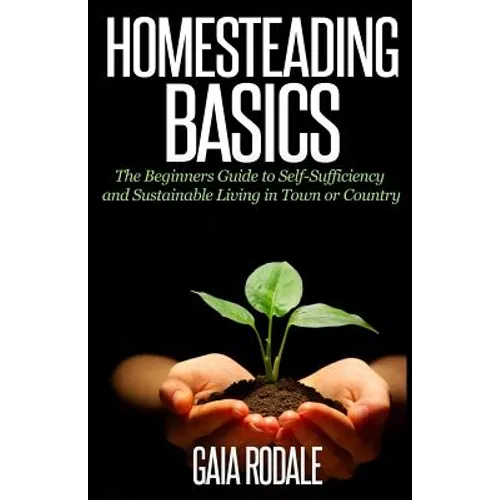 Homesteading Basics: The Beginners Guide to Self-Sufficiency and Sustainable Living in Town or Country - Paperback