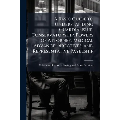 A Basic Guide to Understanding Guardianship, Conservatorship, Powers of Attorney, Medical Advance Directives, and Representative Payeeship - Paperback