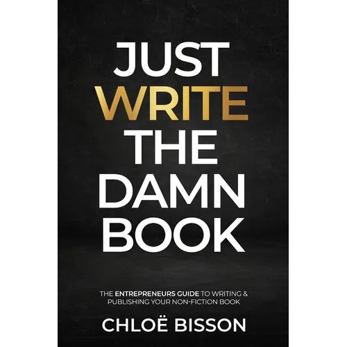 Just Write The Damn Book: The Entrepreneur's Guide to Writing and Publishing Your Non-Fiction Book - Paperback