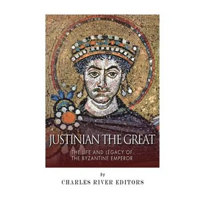 Justinian the Great: The Life and Legacy of the Byzantine Emperor - Paperback