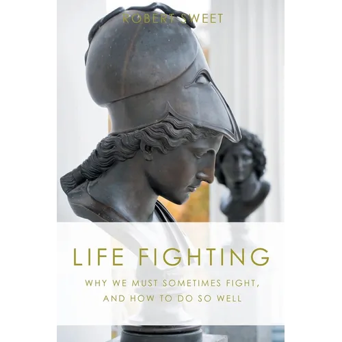 Life Fighting: Why We Must Sometimes Fight, and How to Do So Well - Paperback