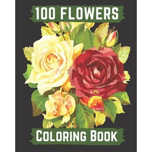 100 flowers coloring book: An Adult Coloring Book with Bouquets, Wreaths, Swirls, Patterns, Decorations, Inspirational Designs, and Lovely Floral - Paperback