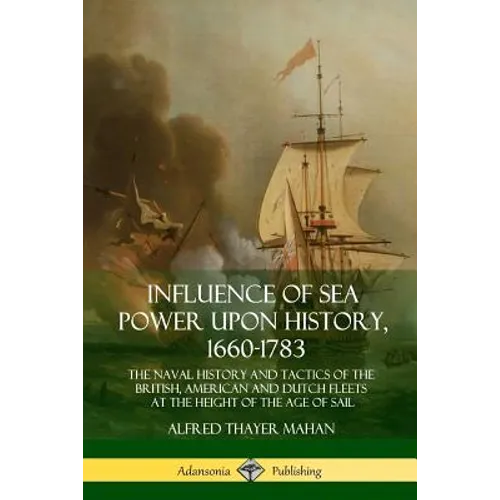 Influence of Sea Power Upon History, 1660-1783: The Naval History and Tactics of the British, American and Dutch Fleets at the Height of the Age of Sa - Paperback