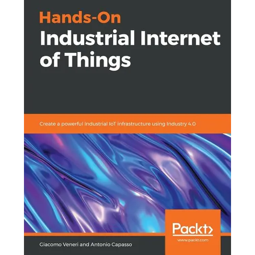 Hands-On Industrial Internet of Things: Create a powerful Industrial IoT infrastructure using Industry 4.0 - Paperback