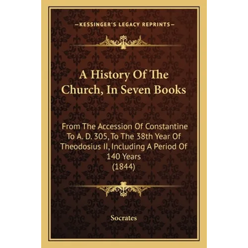 A History Of The Church, In Seven Books: From The Accession Of Constantine To A. D. 305, To The 38th Year Of Theodosius II, Including A Period Of 140 - Paperback
