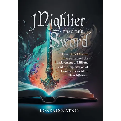 Mightier Than the Sword: How Three Obscure Treaties Sanctioned the Enslavement of Millions and the Exploitation of Continents for More Than 400 Years - Hardcover