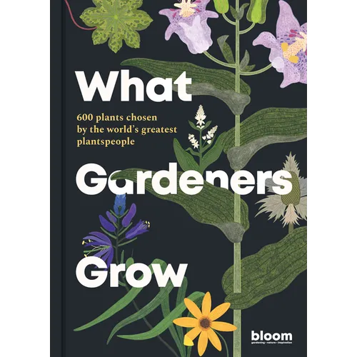 What Gardeners Grow: Bloom Gardener's Guide: 600 Plants Chosen by the World's Greatest Plantspeople - Hardcover