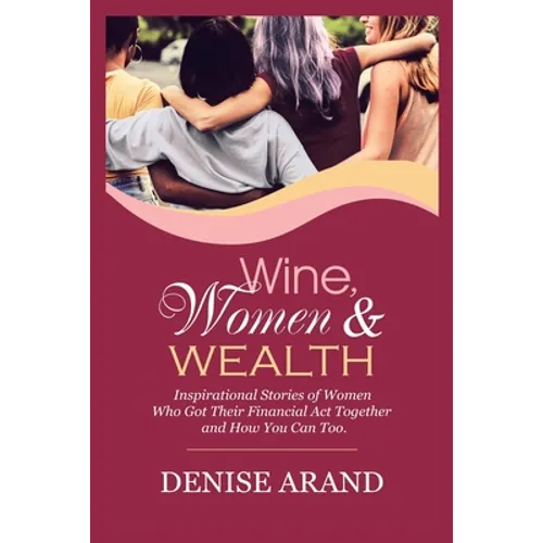 Wine, Women & Wealth: Inspirational Stories of Women Who Got Their Financial Act Together - and How You Can Too. - Paperback