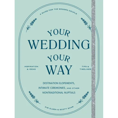 Your Wedding, Your Way: Destination Elopements, Intimate Ceremonies, and Other Nontraditional Nuptials: A Guide for the Modern Couple - Paperback