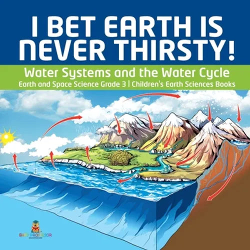 I Bet Earth is Never Thirsty! Water Systems and the Water Cycle Earth and Space Science Grade 3 Children's Earth Sciences Books - Paperback