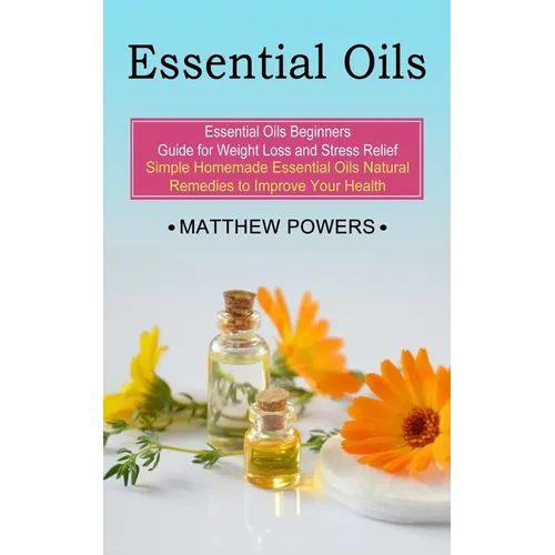 Essential Oils: Essential Oils Beginners Guide for Weight Loss and Stress Relief (Simple Homemade Essential Oils Natural Remedies to Improve Your Heal - Paperback