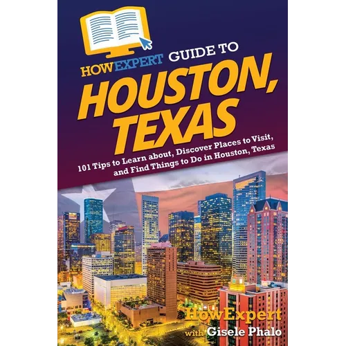 HowExpert Guide to Houston, Texas: 101 Tips to Learn about, Discover Places to Visit, and Find Things to Do in Houston, Texas - Paperback