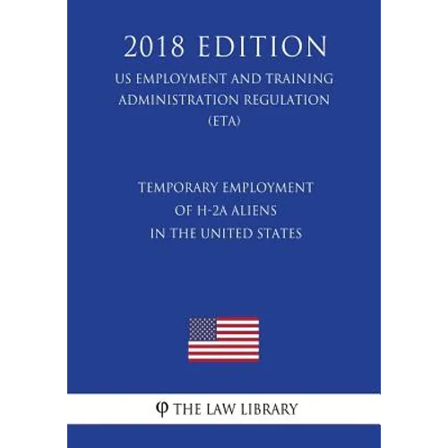 Temporary Employment of H-2a Aliens in the United States (Us Employment and Training Administration Regulation) (Eta) (2018 Edition) - Paperback