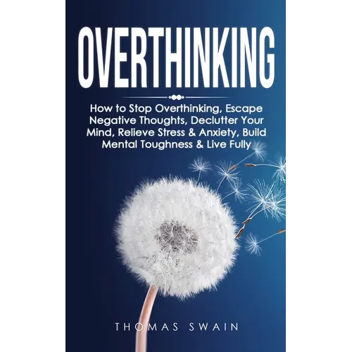Overthinking: How to Stop Overthinking, Escape Negative Thoughts, Declutter Your Mind, Relieve Stress & Anxiety, Build Mental Toughness & Live Fully: - Paperback