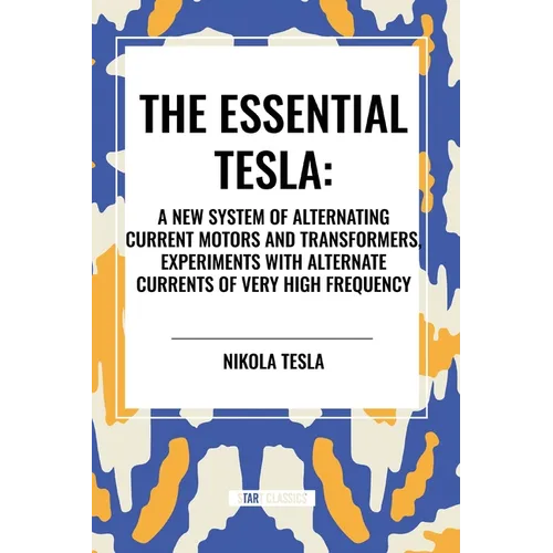Essential Tesla: A New System of Alternating Current Motors and Transformers, Experiments with Alternate Currents of Very High Frequenc - Paperback