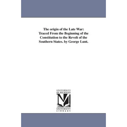 The origin of the Late War: Traced From the Beginning of the Constitution to the Revolt of the Southern States. by George Lunt. - Paperback