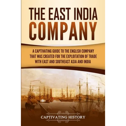 The East India Company: A Captivating Guide to the English Company That Was Created for the Exploitation of Trade with East and Southeast Asia and Ind - Paperback