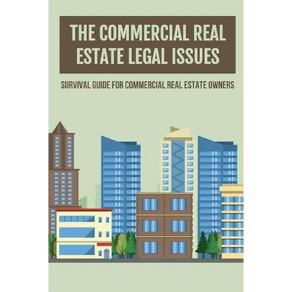 The Commercial Real Estate Legal Issues: Survival Guide For Commercial Real Estate Owners: Why You Need A Commercial Real Estate Attorney - Paperback
