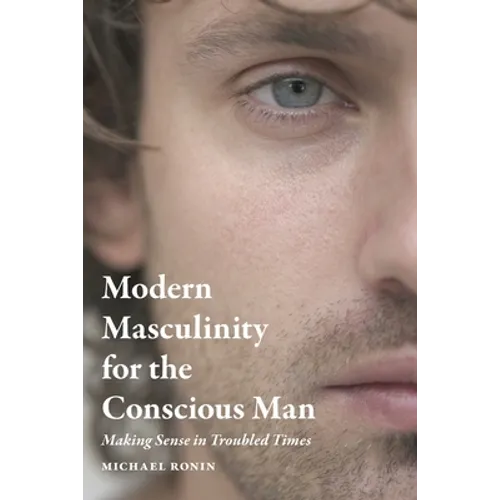 Modern Masculinity for the Conscious Man: Making Sense in Troubled Times - Paperback
