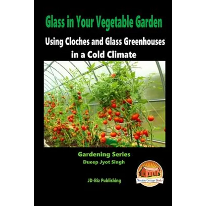 Glass in Your Vegetable Garden - Using Cloches and Glass Greenhouses in a Cold Climate - Paperback