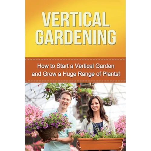 Vertical Gardening: How to start a vertical garden and grow a huge range of plants! - Paperback