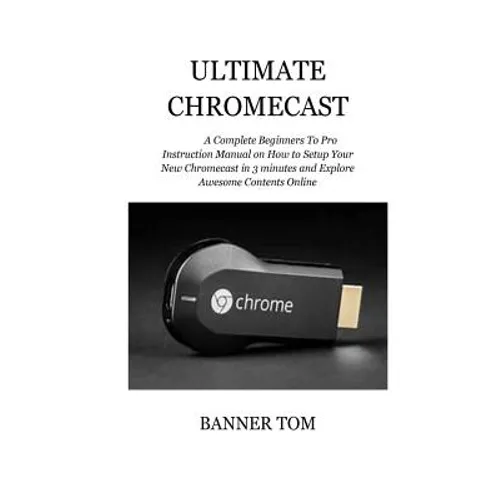 Ultimate Chromecast: A Complete Beginners To Pro Instruction Manual on How to Setup Your New Chromecast in 3 minutes and Explore Awesome Contents Onli - Paperback