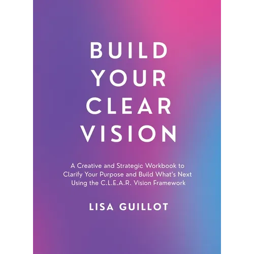 Build Your Clear Vision: A Creative and Strategic Workbook to Clarify Your Purpose and Build What's Next Using the C.L.E.A.R. Vision Framework - Hardcover