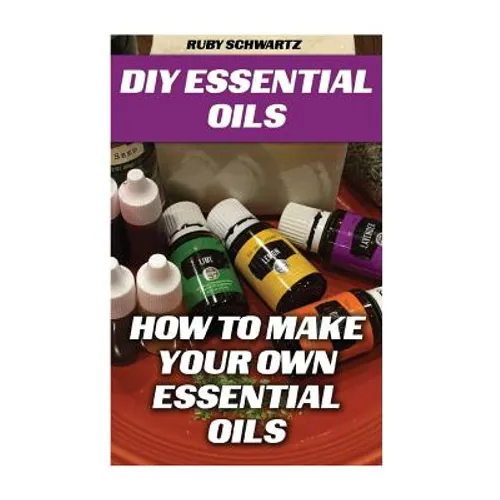 DIY Essential Oils: How To Make Your Own Essential Oils - Paperback