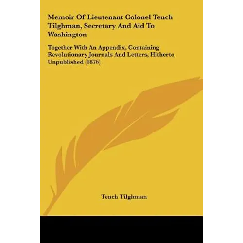 Memoir of Lieutenant Colonel Tench Tilghman, Secretary and Aid to Washington: Together with an Appendix, Containing Revolutionary Journals and Letters - Paperback