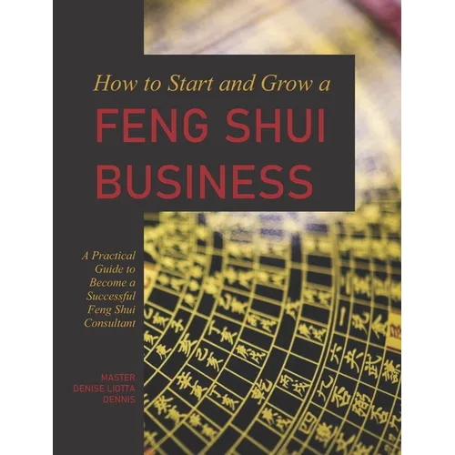 How to Start and Grow a Feng Shui Business: A Practical Guide to Become a Successful Feng Shui Consultant - Paperback