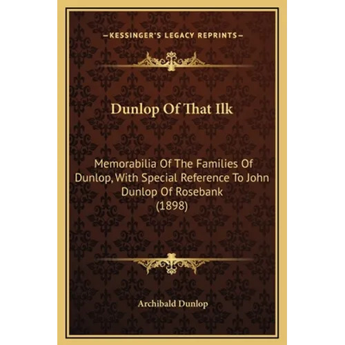 Dunlop Of That Ilk: Memorabilia Of The Families Of Dunlop, With Special Reference To John Dunlop Of Rosebank (1898) - Hardcover