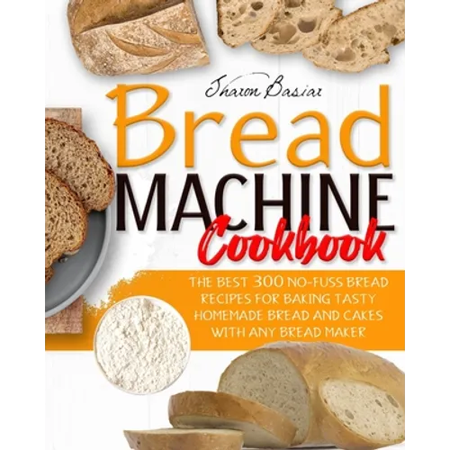 Bread Machine Cookbook: The Best 300 No-Fuss Bread Recipes For Baking Tasty Homemade Bread And Cakes With Any Bread Maker - Paperback
