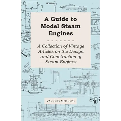 A Guide to Model Steam Engines - A Collection of Vintage Articles on the Design and Construction of Steam Engines - Paperback