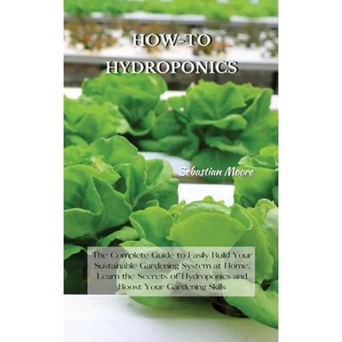 How-To Hydroponics: The Complete Guide to Easily Build Your Sustainable Gardening System at Home. Learn the Secrets of Hydroponics and Boost Your Gard - Hardcover