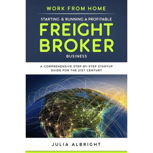 Work from Home: Starting & Running a Profitable Freight Broker Business: A comprehensive step-by-step Startup guide for the 21st Century - Paperback