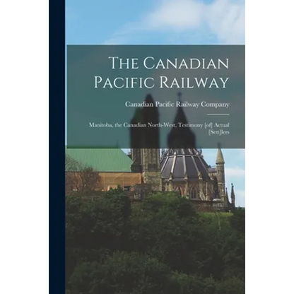 The Canadian Pacific Railway [microform]: Manitoba, the Canadian North-west, Testimony [of] Actual [sett]lers - Paperback