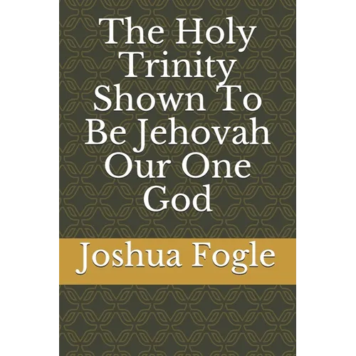 The Holy Trinity Shown To Be Jehovah Our One God - Paperback