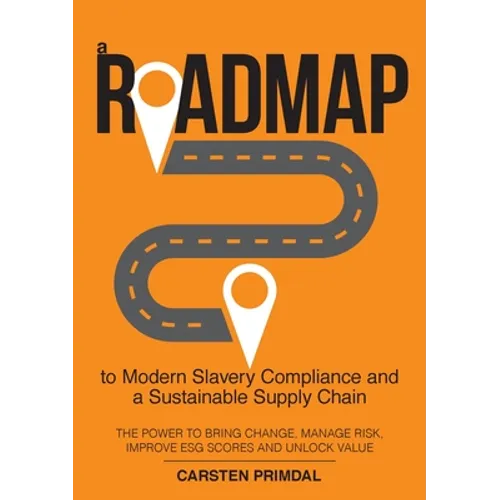A Roadmap to Modern Slavery Compliance and a Sustainable Supply Chain: The power to bring change, manage risk, improve ESG scores and unlock value. - Paperback