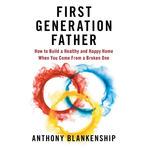 First Generation Father: How to Build a Healthy and Happy Home When You Come From a Broken One - Paperback
