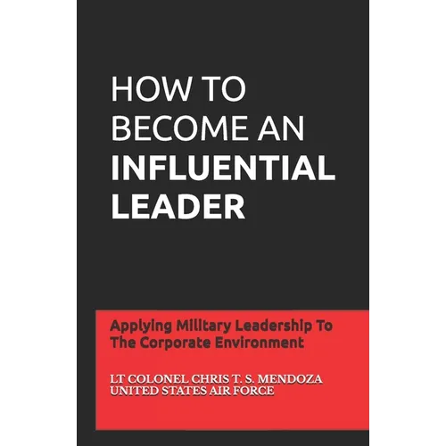 How to Become an Influential Leader: Applying Military Leadership To The Corporate Environment - Paperback