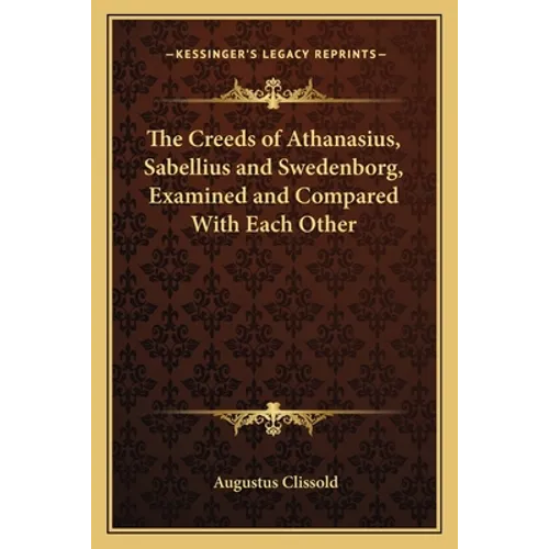 The Creeds of Athanasius, Sabellius and Swedenborg, Examined and Compared With Each Other - Paperback