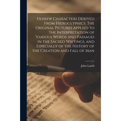 Hebrew Characters Derived From Hieroglyphics. The Original Pictures Applied to the Interpretation of Various Words and Passages in the Sacred Writings - Paperback