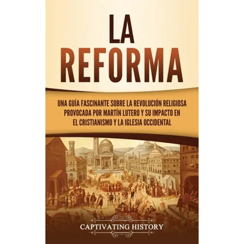La Reforma: Una guía fascinante sobre la revolución religiosa provocada por Martín Lutero y su impacto en el cristianismo y la Iglesia occidental - Hardcover