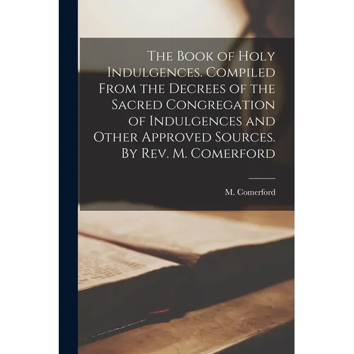 The Book of Holy Indulgences. Compiled From the Decrees of the Sacred Congregation of Indulgences and Other Approved Sources. By Rev. M. Comerford - Paperback