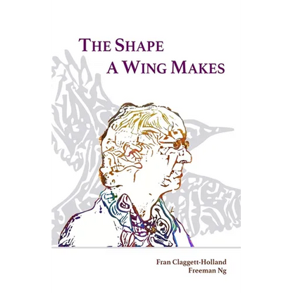 The Shape A Wing Makes: Poems by Fran Claggett-Holland paired with art by Freeman Ng - Paperback